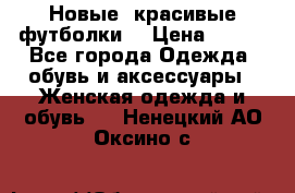 Новые, красивые футболки  › Цена ­ 550 - Все города Одежда, обувь и аксессуары » Женская одежда и обувь   . Ненецкий АО,Оксино с.